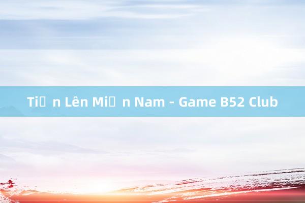 Tiến Lên Miền Nam - Game B52 Club