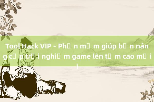 Tool Hack VIP - Phần mềm giúp bạn nâng cấp trải nghiệm game lên tầm cao mới