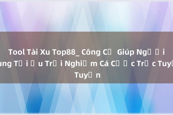 Tool Tài Xu Top88_ Công Cụ Giúp Người Dùng Tối Ưu Trải Nghiệm Cá Cược Trực Tuyến