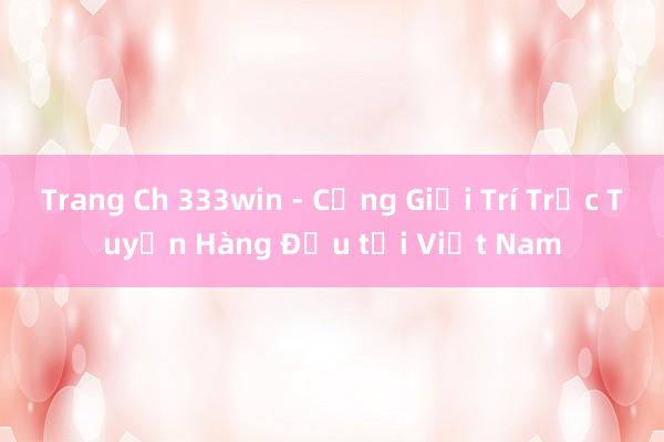 Trang Ch 333win - Cổng Giải Trí Trực Tuyến Hàng Đầu tại Việt Nam