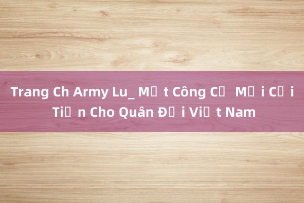 Trang Ch Army Lu_ Một Công Cụ Mới Cải Tiến Cho Quân Đội Việt Nam