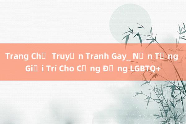 Trang Chủ Truyện Tranh Gay_ Nền Tảng Giải Trí Cho Cộng Đồng LGBTQ+