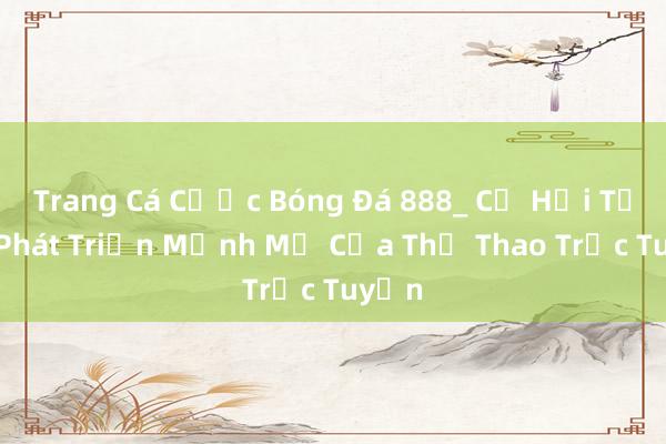 Trang Cá Cược Bóng Đá 888_ Cơ Hội Từ Sự Phát Triển Mạnh Mẽ Của Thể Thao Trực Tuyến