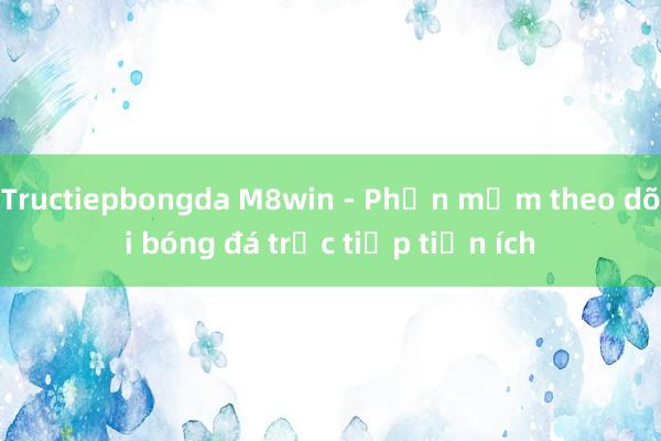 Tructiepbongda M8win - Phần mềm theo dõi bóng đá trực tiếp tiện ích