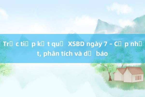 Trực tiếp kết quả XSBD ngày 7 – Cập nhật， phân tích và dự báo