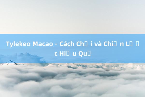 Tylekeo Macao - Cách Chơi và Chiến Lược Hiệu Quả