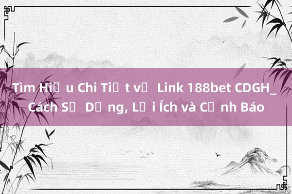 Tìm Hiểu Chi Tiết về Link 188bet CDGH_ Cách Sử Dụng， Lợi Ích và Cảnh Báo