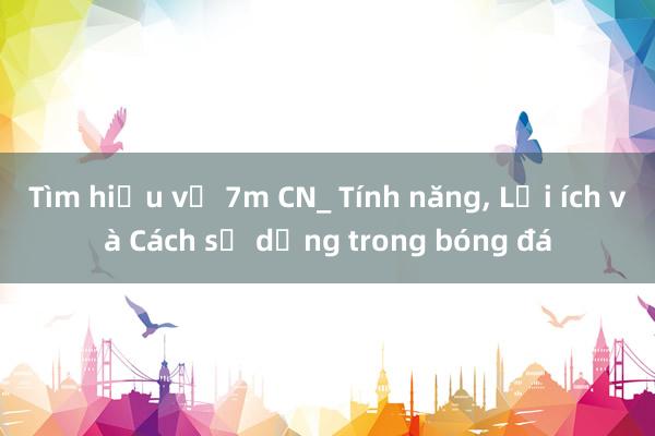 Tìm hiểu về 7m CN_ Tính năng， Lợi ích và Cách sử dụng trong bóng đá