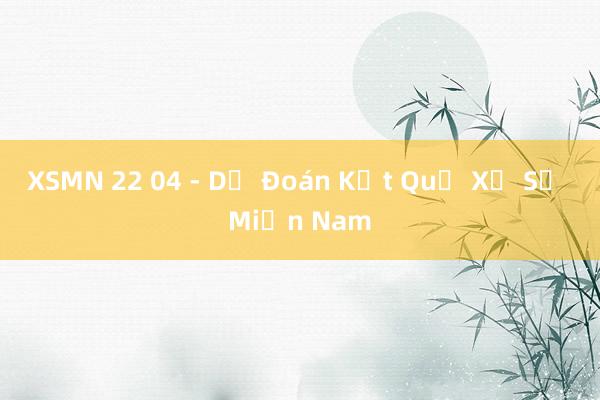 XSMN 22 04 - Dự Đoán Kết Quả Xổ Số Miền Nam