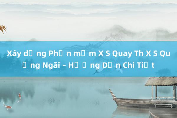 Xây dựng Phần mềm X S Quay Th X S Quảng Ngãi – Hướng Dẫn Chi Tiết