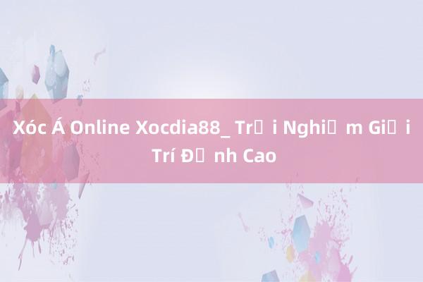 Xóc Á Online Xocdia88_ Trải Nghiệm Giải Trí Đỉnh Cao