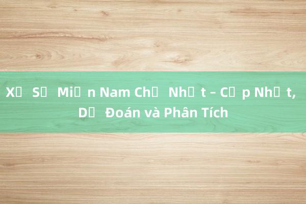 Xổ Số Miền Nam Chủ Nhật – Cập Nhật， Dự Đoán và Phân Tích