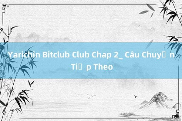 Yarichin Bitclub Club Chap 2_ Câu Chuyện Tiếp Theo