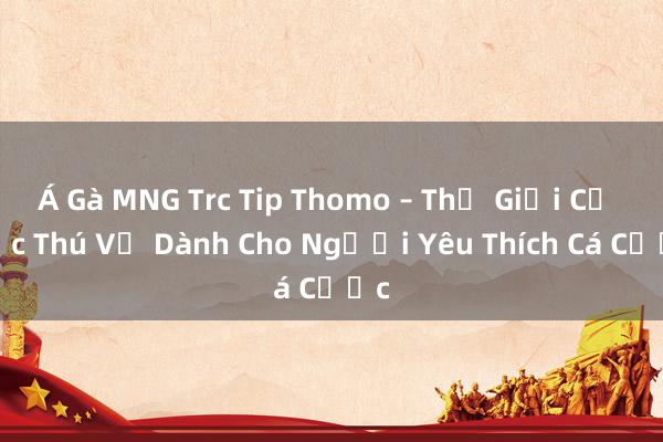 Á Gà MNG Trc Tip Thomo – Thế Giới Cờ Bạc Thú Vị Dành Cho Người Yêu Thích Cá Cược