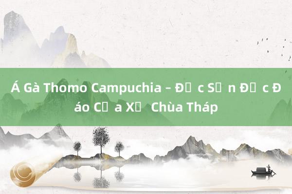 Á Gà Thomo Campuchia – Đặc Sản Độc Đáo Của Xứ Chùa Tháp