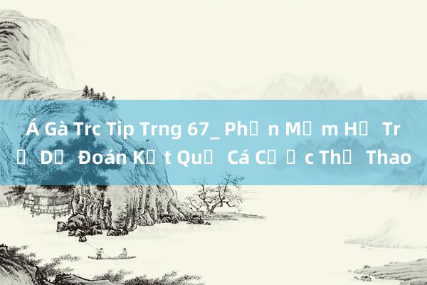 Á Gà Trc Tip Trng 67_ Phần Mềm Hỗ Trợ Dự Đoán Kết Quả Cá Cược Thể Thao