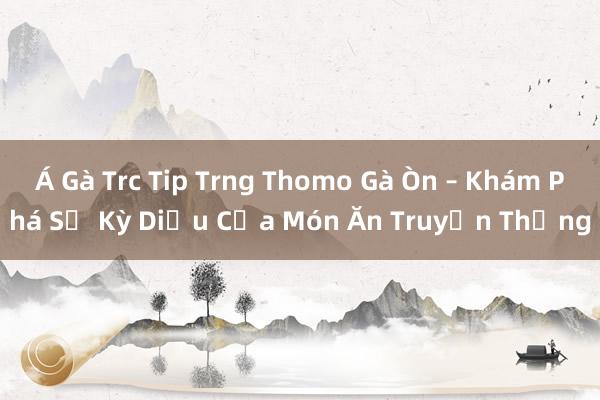 Á Gà Trc Tip Trng Thomo Gà Òn – Khám Phá Sự Kỳ Diệu Của Món Ăn Truyền Thống