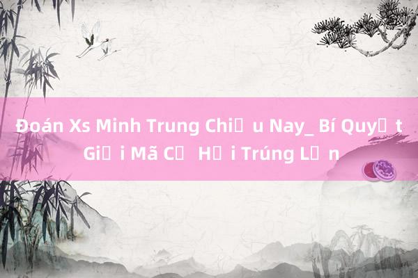 Đoán Xs Minh Trung Chiều Nay_ Bí Quyết Giải Mã Cơ Hội Trúng Lớn