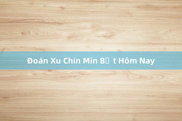 Đoán Xu Chín Min Bắt Hôm Nay