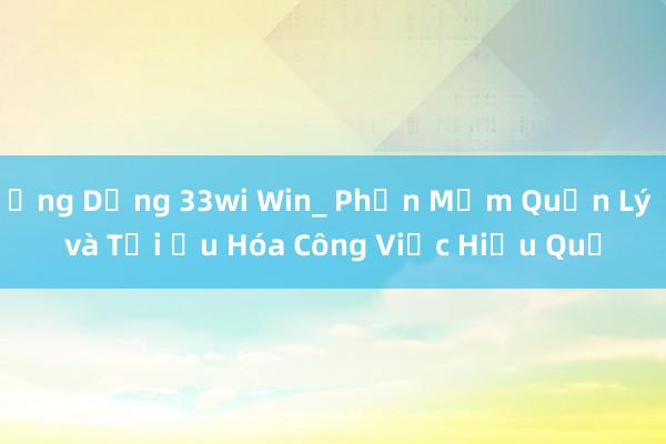 Ứng Dụng 33wi Win_ Phần Mềm Quản Lý và Tối Ưu Hóa Công Việc Hiệu Quả