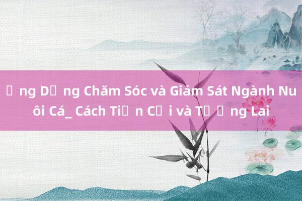 Ứng Dụng Chăm Sóc và Giám Sát Ngành Nuôi Cá_ Cách Tiến Cải và Tương Lai