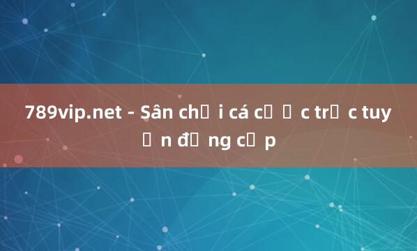 789vip.net - Sân chơi cá cược trực tuyến đẳng cấp