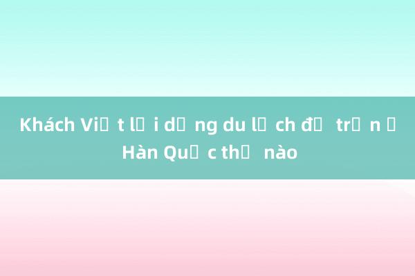 Khách Việt lợi dụng du lịch để trốn ở Hàn Quốc thế nào