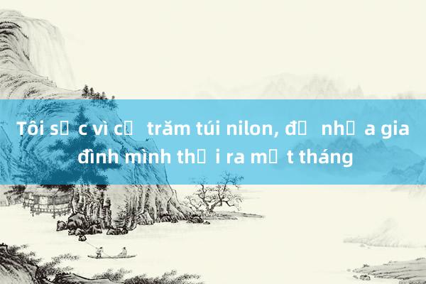 Tôi sốc vì cả trăm túi nilon， đồ nhựa gia đình mình thải ra một tháng