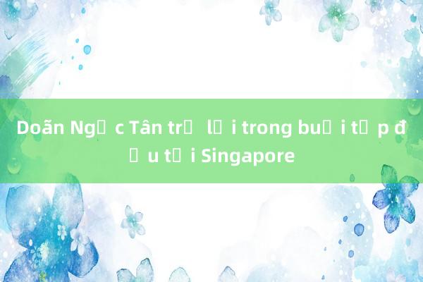 Doãn Ngọc Tân trở lại trong buổi tập đầu tại Singapore