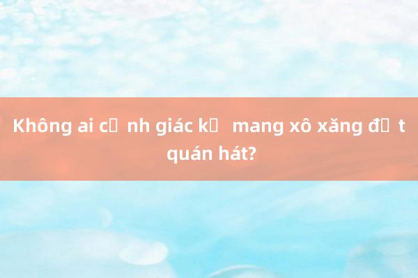 Không ai cảnh giác kẻ mang xô xăng đốt quán hát?