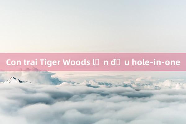 Con trai Tiger Woods lần đầu hole-in-one