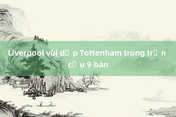 Liverpool vùi dập Tottenham trong trận cầu 9 bàn