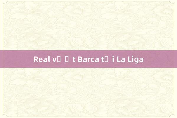 Real vượt Barca tại La Liga