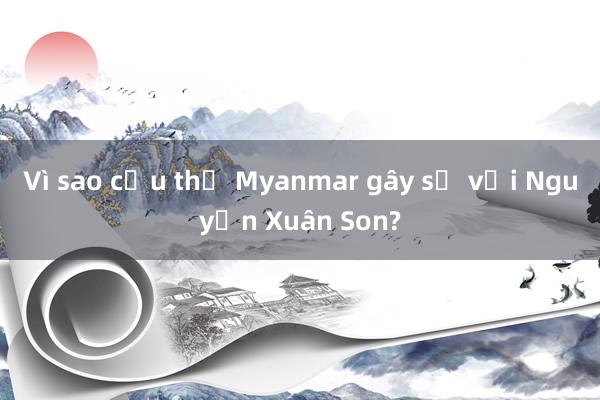 Vì sao cầu thủ Myanmar gây sự với Nguyễn Xuân Son?