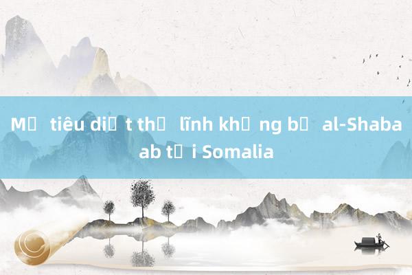 Mỹ tiêu diệt thủ lĩnh khủng bố al-Shabaab tại Somalia