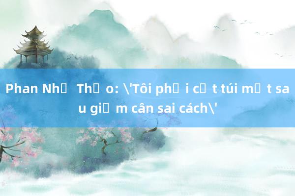 Phan Như Thảo: 'Tôi phải cắt túi mật sau giảm cân sai cách'