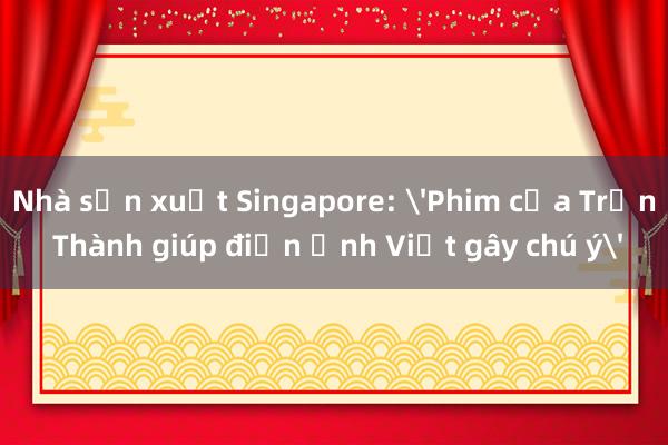 Nhà sản xuất Singapore: 'Phim của Trấn Thành giúp điện ảnh Việt gây chú ý'