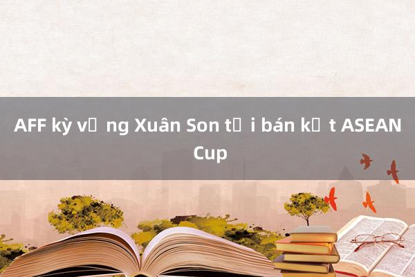 AFF kỳ vọng Xuân Son tại bán kết ASEAN Cup