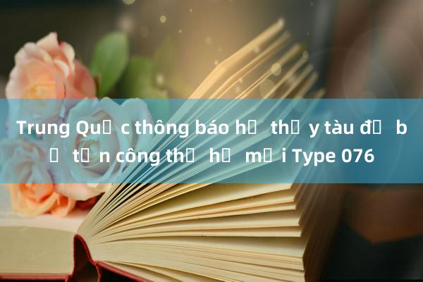 Trung Quốc thông báo hạ thủy tàu đổ bộ tấn công thế hệ mới Type 076