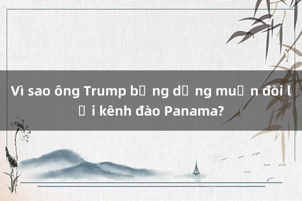 Vì sao ông Trump bỗng dưng muốn đòi lại kênh đào Panama?