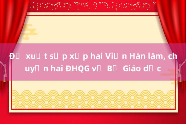 Đề xuất sắp xếp hai Viện Hàn lâm， chuyển hai ĐHQG về Bộ Giáo dục