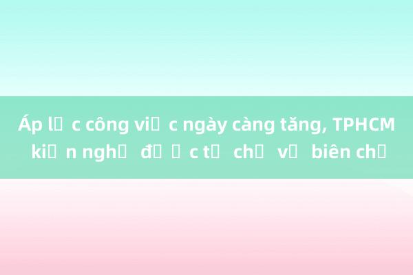 Áp lực công việc ngày càng tăng， TPHCM kiến nghị được tự chủ về biên chế