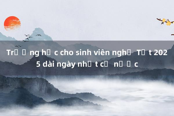 Trường học cho sinh viên nghỉ Tết 2025 dài ngày nhất cả nước