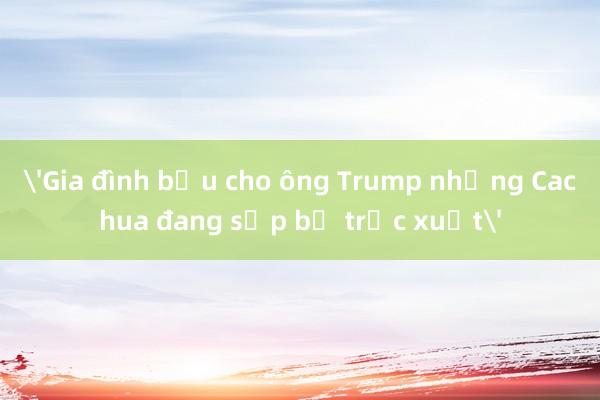 'Gia đình bầu cho ông Trump nhưng Cachua đang sắp bị trục xuất'