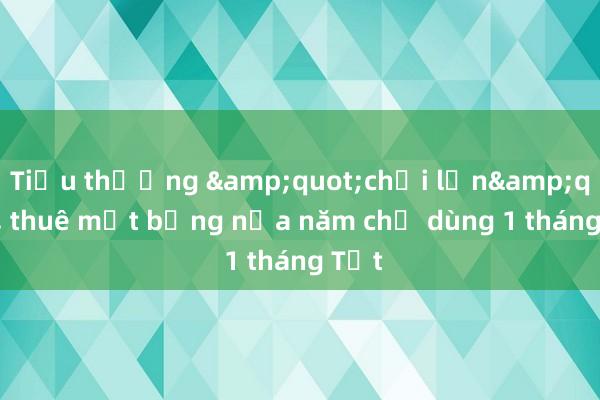 Tiểu thương &quot;chơi lớn&quot;， thuê mặt bằng nửa năm chỉ dùng 1 tháng Tết