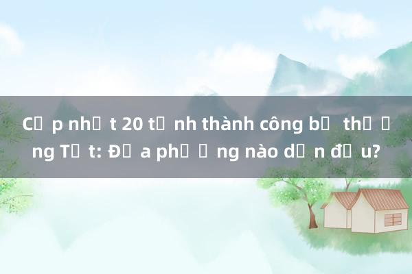 Cập nhật 20 tỉnh thành công bố thưởng Tết: Địa phương nào dẫn đầu?