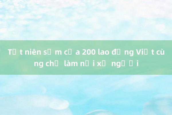 Tất niên sớm của 200 lao động Việt cùng chỗ làm nơi xứ người